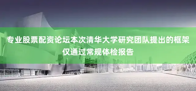 专业股票配资论坛本次清华大学研究团队提出的框架仅通过常规体检报告