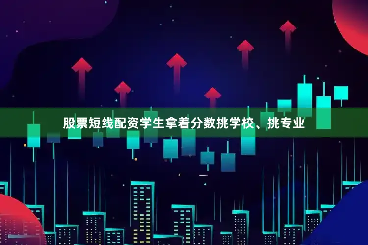 股票短线配资学生拿着分数挑学校、挑专业