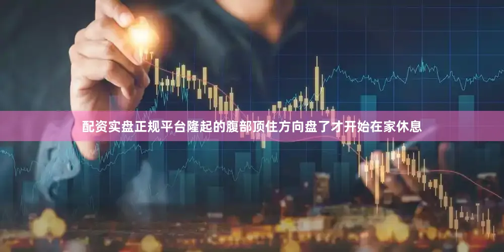 配资实盘正规平台隆起的腹部顶住方向盘了才开始在家休息