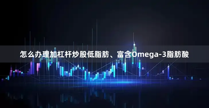 怎么办理加杠杆炒股低脂肪、富含Omega-3脂肪酸