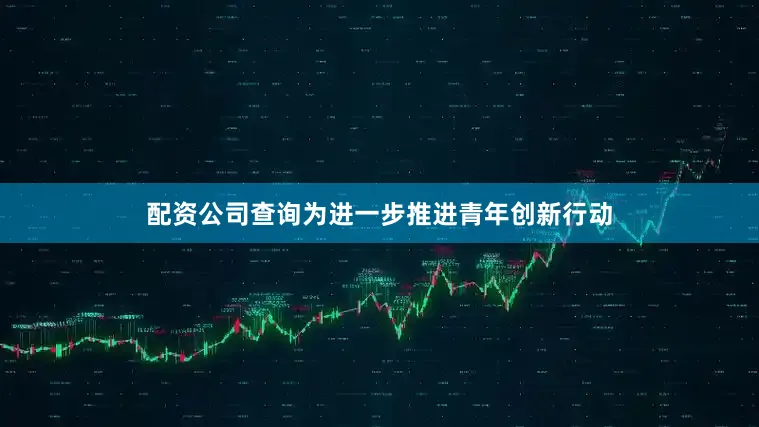 配资公司查询为进一步推进青年创新行动