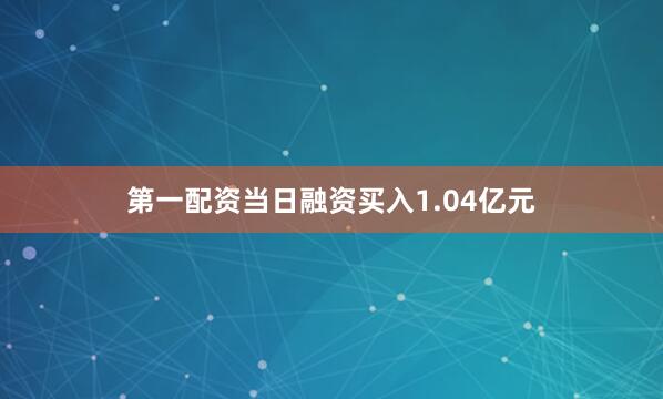 第一配资当日融资买入1.04亿元
