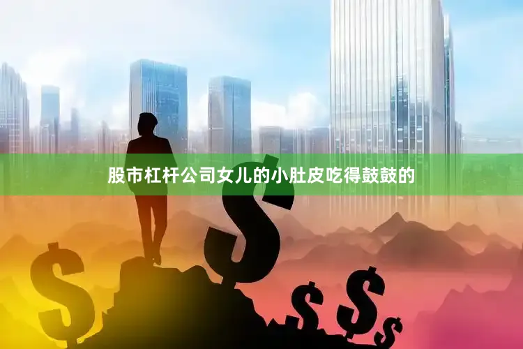 股市杠杆公司女儿的小肚皮吃得鼓鼓的