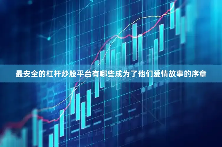 最安全的杠杆炒股平台有哪些成为了他们爱情故事的序章