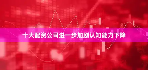 十大配资公司进一步加剧认知能力下降