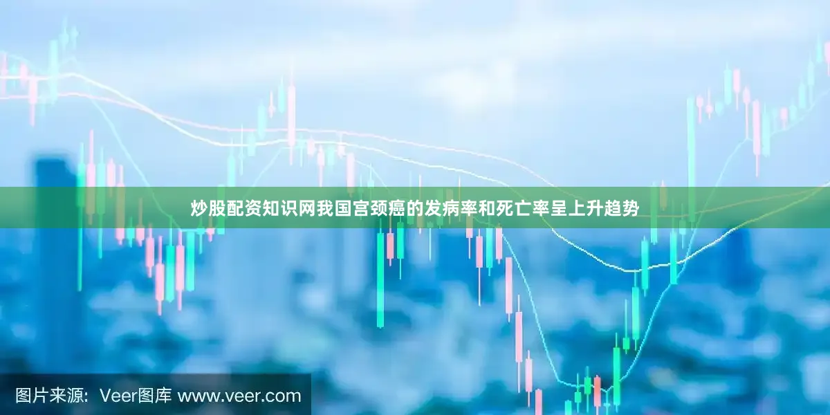炒股配资知识网我国宫颈癌的发病率和死亡率呈上升趋势