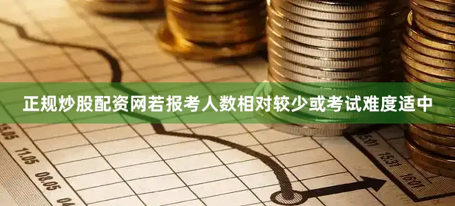 正规炒股配资网若报考人数相对较少或考试难度适中