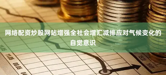网络配资炒股网站增强全社会增汇减排应对气候变化的自觉意识