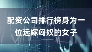 配资公司排行榜身为一位远嫁匈奴的女子