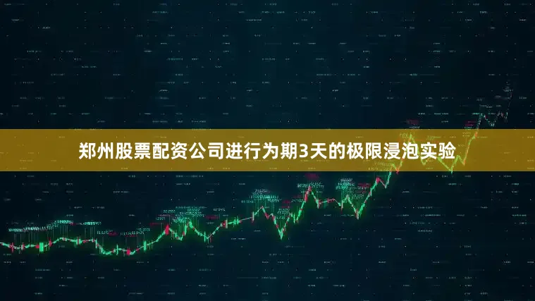 郑州股票配资公司进行为期3天的极限浸泡实验