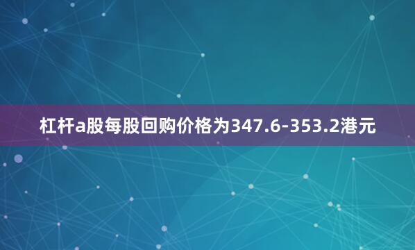 杠杆a股每股回购价格为347.6-353.2港元