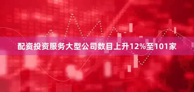 配资投资服务大型公司数目上升12%至101家