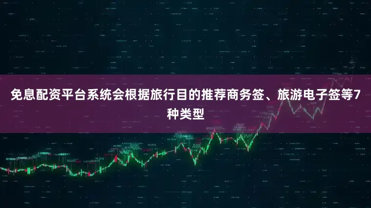 免息配资平台系统会根据旅行目的推荐商务签、旅游电子签等7种类型