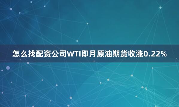 怎么找配资公司WTI即月原油期货收涨0.22%