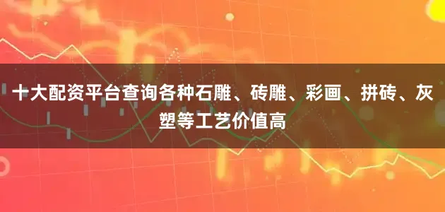 十大配资平台查询各种石雕、砖雕、彩画、拼砖、灰塑等工艺价值高