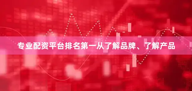 专业配资平台排名第一从了解品牌、了解产品