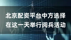 北京配资平台中方选择在这一天举行阅兵活动