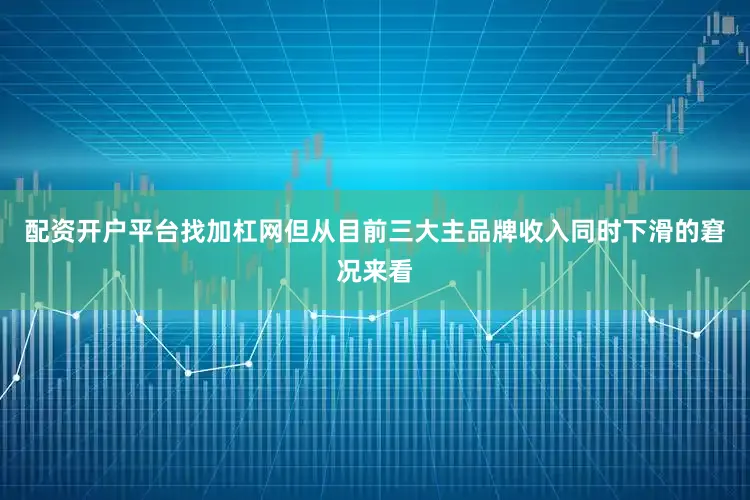 配资开户平台找加杠网但从目前三大主品牌收入同时下滑的窘况来看