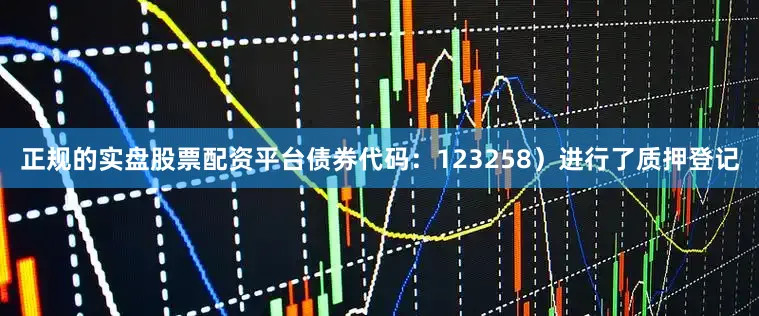 正规的实盘股票配资平台债券代码：123258）进行了质押登记
