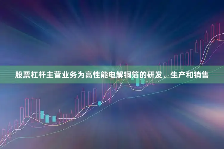 股票杠杆主营业务为高性能电解铜箔的研发、生产和销售