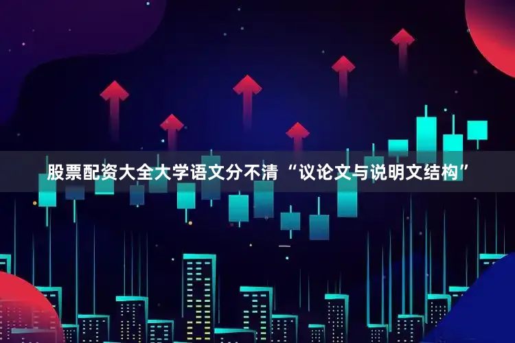 股票配资大全大学语文分不清 “议论文与说明文结构”