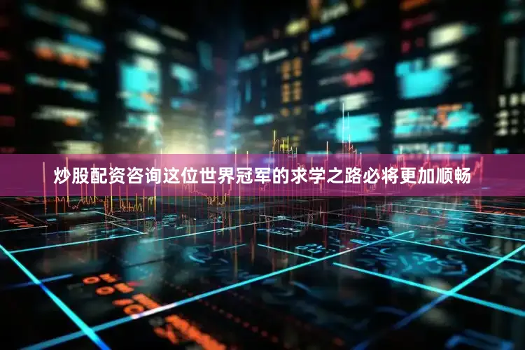 炒股配资咨询这位世界冠军的求学之路必将更加顺畅