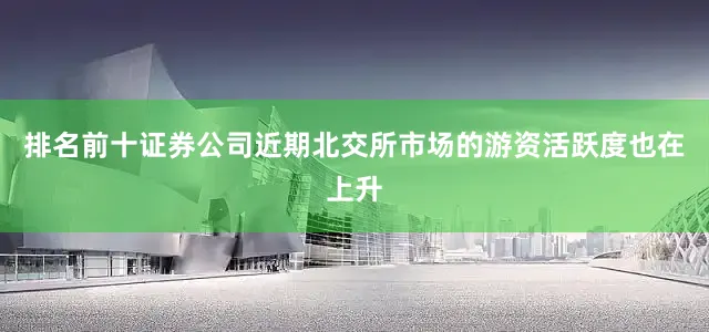 排名前十证券公司近期北交所市场的游资活跃度也在上升