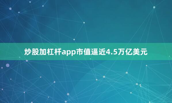 炒股加杠杆app市值逼近4.5万亿美元