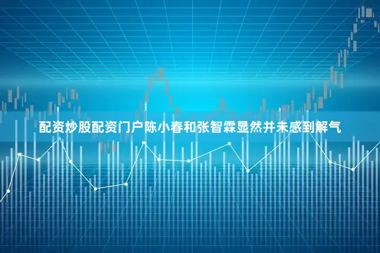 配资炒股配资门户陈小春和张智霖显然并未感到解气