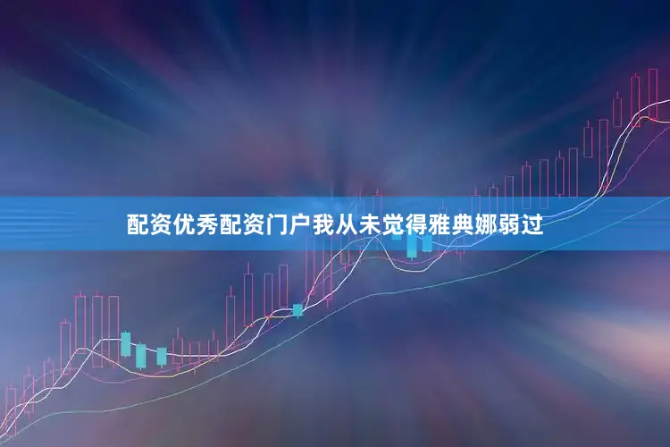 配资优秀配资门户我从未觉得雅典娜弱过