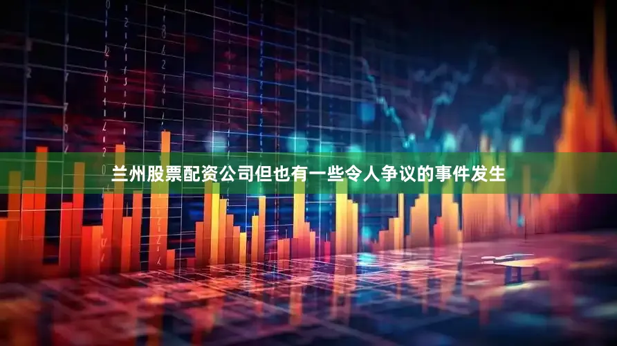兰州股票配资公司但也有一些令人争议的事件发生