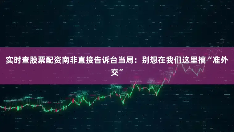 实时查股票配资南非直接告诉台当局：别想在我们这里搞“准外交”