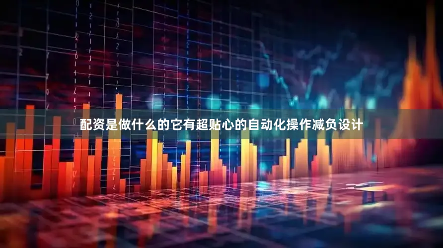 配资是做什么的它有超贴心的自动化操作减负设计