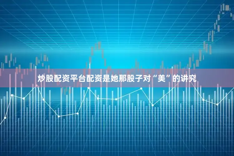 炒股配资平台配资是她那股子对“美”的讲究
