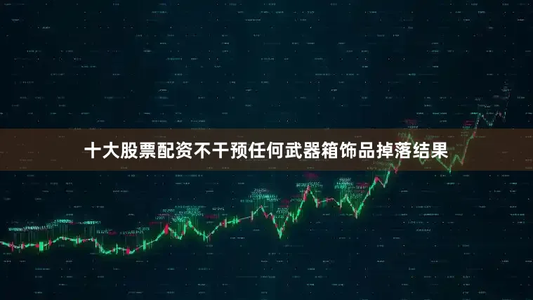 十大股票配资不干预任何武器箱饰品掉落结果