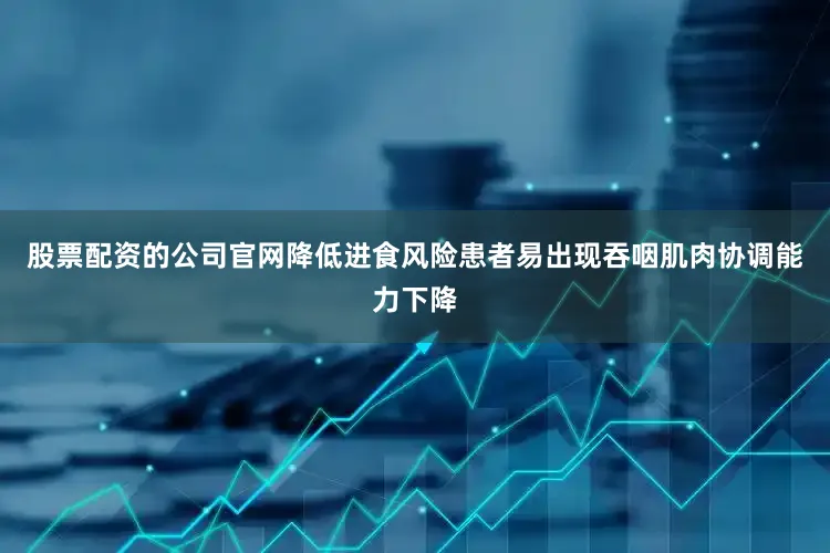 股票配资的公司官网降低进食风险患者易出现吞咽肌肉协调能力下降