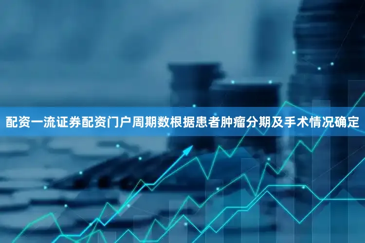 配资一流证券配资门户周期数根据患者肿瘤分期及手术情况确定
