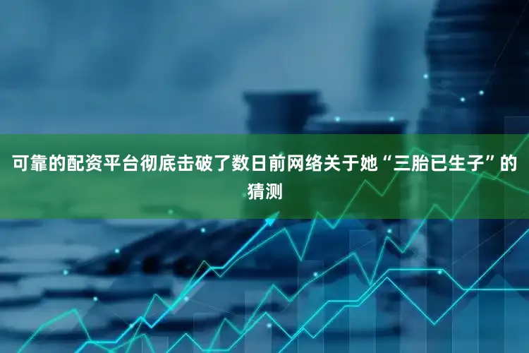 可靠的配资平台彻底击破了数日前网络关于她“三胎已生子”的猜测