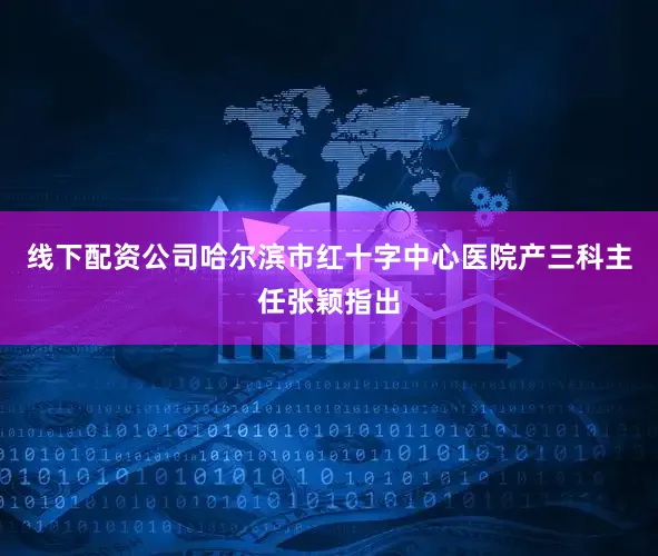 线下配资公司哈尔滨市红十字中心医院产三科主任张颖指出