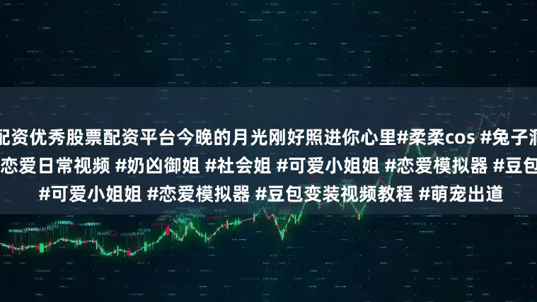 配资优秀股票配资平台今晚的月光刚好照进你心里#柔柔cos #兔子洞cos #弹丸破轮cos #甜蜜恋爱日常视频 #奶凶御姐 #社会姐 #可爱小姐姐 #恋爱模拟器 #豆包变装视频教程 #萌宠出道