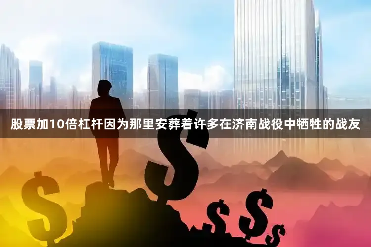 股票加10倍杠杆因为那里安葬着许多在济南战役中牺牲的战友