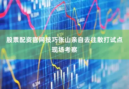 股票配资官网技巧张山亲自去往散打试点现场考察