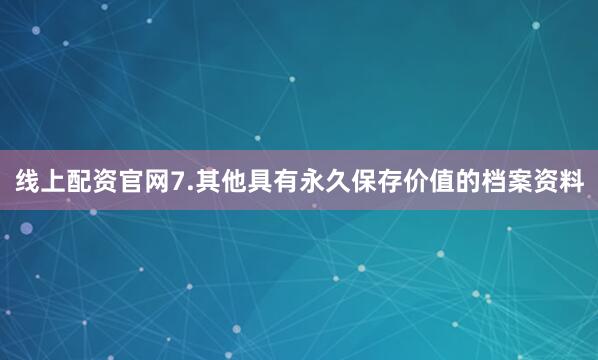 线上配资官网7.其他具有永久保存价值的档案资料